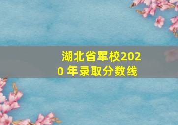 湖北省军校2020 年录取分数线